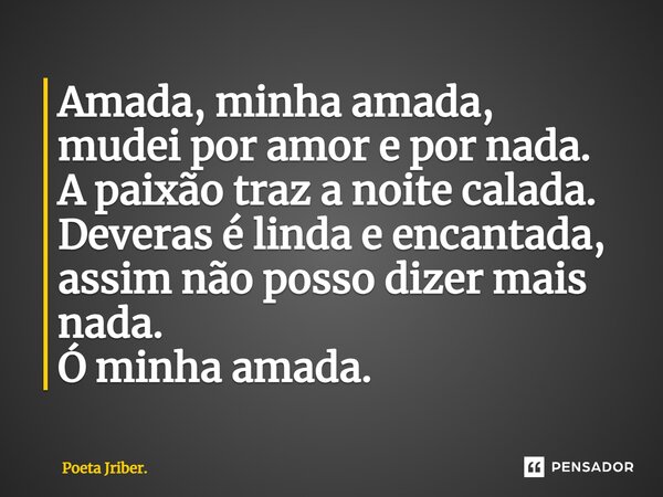 Amada, minha amada, mudei por amor e por nada. A paixão traz a noite calada. Deveras é linda e encantada, assim não posso dizer mais nada. Ó minha amada.... Frase de Poeta Jriber..