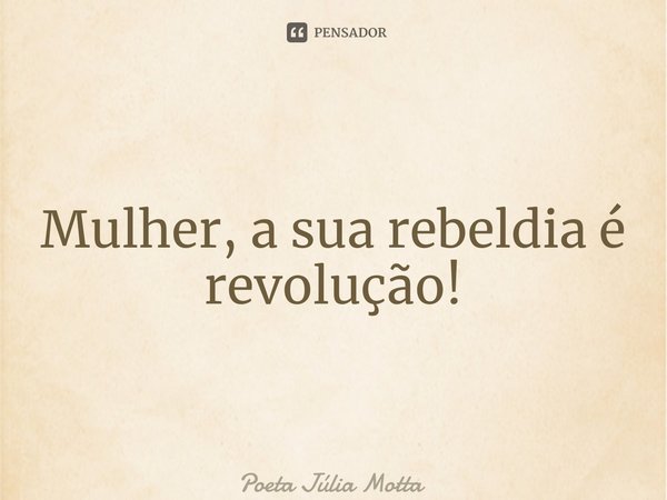 ⁠Mulher, a sua rebeldia é revolução!... Frase de Poeta Júlia Motta.