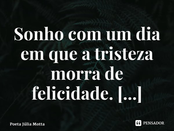 Sonho com um dia em que a tristeza morra de felicidade. ⁠... Frase de Poeta Júlia Motta.