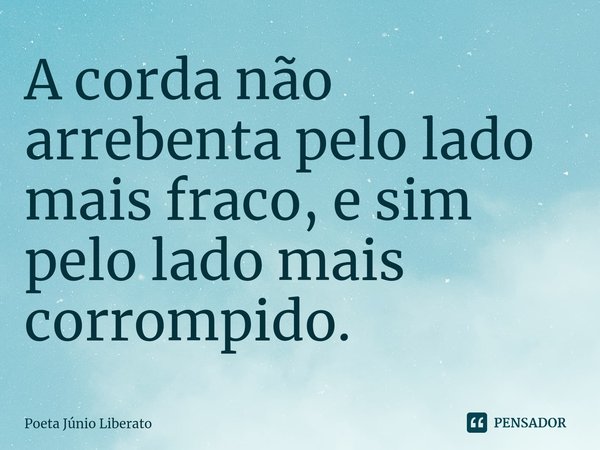 ⁠A corda não arrebenta pelo lado mais fraco, e sim pelo lado mais corrompido.... Frase de Poeta Júnio Liberato.