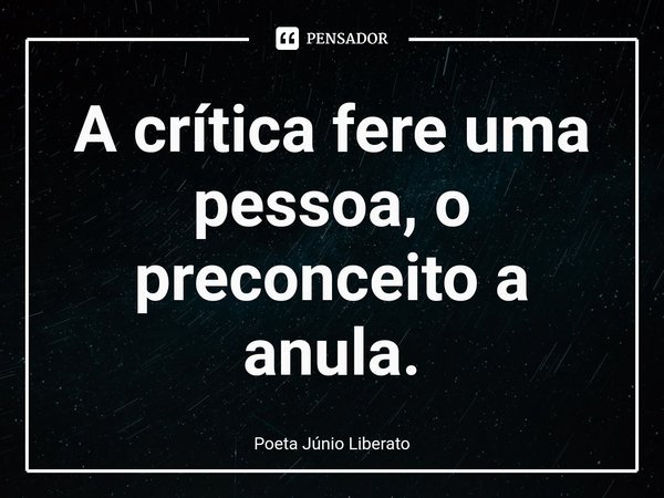 ⁠A crítica fere uma pessoa, o preconceito a anula.... Frase de Poeta Júnio Liberato.