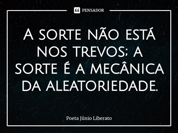 ⁠A sorte não está nos trevos; a sorte é a mecânica da aleatoriedade.... Frase de Poeta Júnio Liberato.
