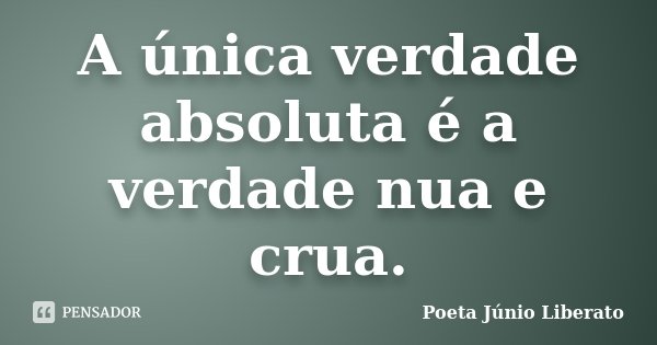 A única verdade absoluta é a verdade nua e crua.... Frase de Poeta Júnio Liberato.