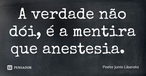 A verdade não dói, é a mentira que anestesia.... Frase de Poeta Junio Liberato.