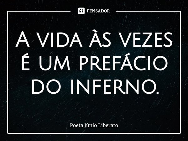 ⁠A vida às vezes é um prefácio do inferno.... Frase de Poeta Júnio Liberato.