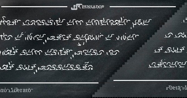 Amar consiste em entender que o outro é livre para seguir e viver a sua vida sem estar preso no cárcere da sua possessão.... Frase de Poeta Júnio Liberato.