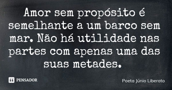 Amor sem propósito é semelhante a um barco sem mar. Não há utilidade nas partes com apenas uma das suas metades.... Frase de Poeta Júnio Liberato.