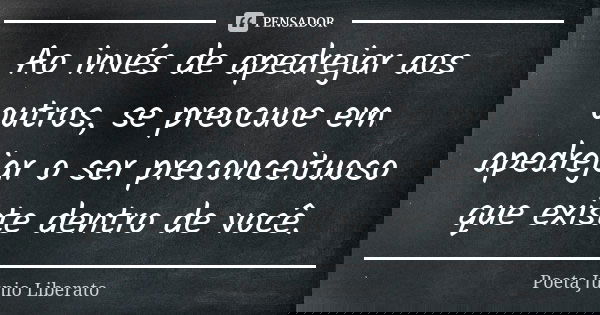 Ao invés de apedrejar aos outros, se preocuoe em apedrejar o ser preconceituoso que existe dentro de você.... Frase de Poeta Júnio Liberato.