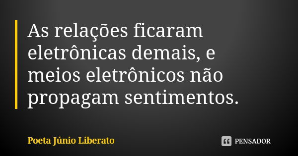 As relações ficaram eletrônicas demais, e meios eletrônicos não propagam sentimentos.... Frase de Poeta Junio Liberato.