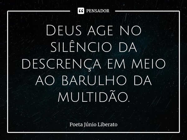 ⁠Deus age no silêncio da descrença em meio ao barulho da multidão.... Frase de Poeta Júnio Liberato.