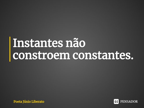 ⁠Instantes não constroem constantes.... Frase de Poeta Júnio Liberato.