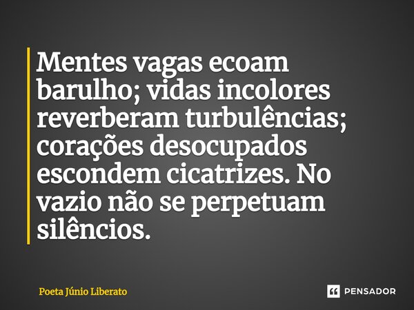 ⁠Mentes vagas ecoam barulho; vidas incolores reverberam turbulências; corações desocupados escondem cicatrizes. No vazio não se perpetuam silêncios.... Frase de Poeta Júnio Liberato.