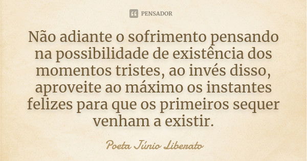 Não adiante o sofrimento pensando na possibilidade de existência dos momentos tristes, ao invés disso, aproveite ao máximo os instantes felizes para que os prim... Frase de Poeta Júnio Liberato.