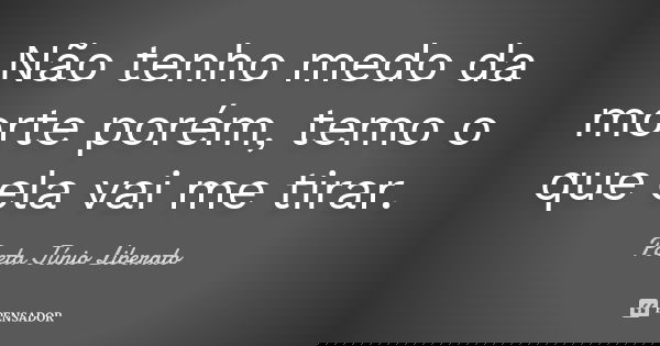 Não tenho medo da morte porém, temo o que ela vai me tirar.... Frase de Poeta Júnio Liberato.