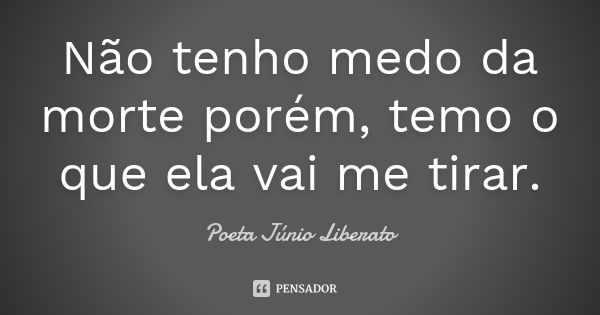 Não tenho medo da morte porém, temo o que ela vai me tirar.... Frase de Poeta Júnio Liberato.