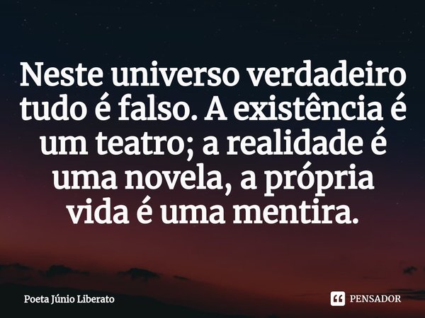 Neste universo verdadeiro tudo é falso. A existência é um teatro; a realidade é uma novela, a própria vida é uma mentira.... Frase de Poeta Júnio Liberato.