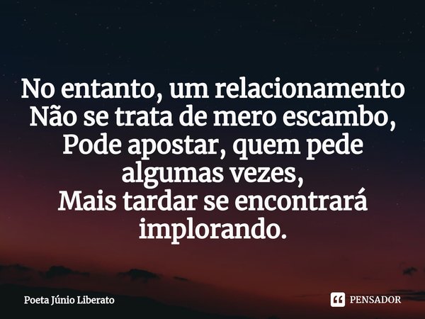 ⁠No entanto, um relacionamento
Não se trata de mero escambo,
Pode apostar, quem pede algumas vezes,
Mais tardar se encontrará implorando.... Frase de Poeta Júnio Liberato.