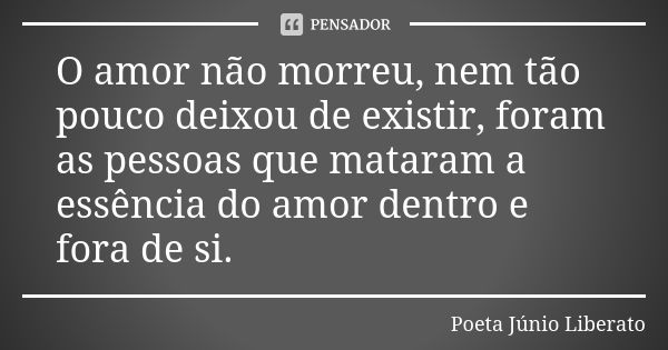 O amor não morreu, nem tão pouco deixou de existir, foram as pessoas que mataram a essência do amor dentro e fora de si.... Frase de Poeta Júnio Liberato.