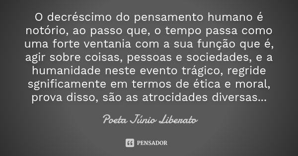 O decréscimo do pensamento humano é notório, ao passo que, o tempo passa como uma forte ventania com a sua função que é, agir sobre coisas, pessoas e sociedades... Frase de Poeta Júnio Liberato.