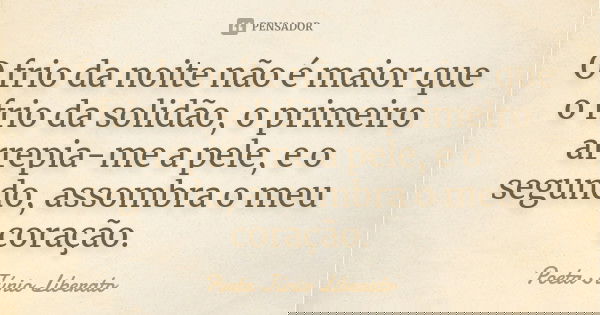 O frio da noite não é maior que o frio da solidão, o primeiro arrepia-me a pele, e o segundo, assombra o meu coração.... Frase de Poeta Júnio Liberato.