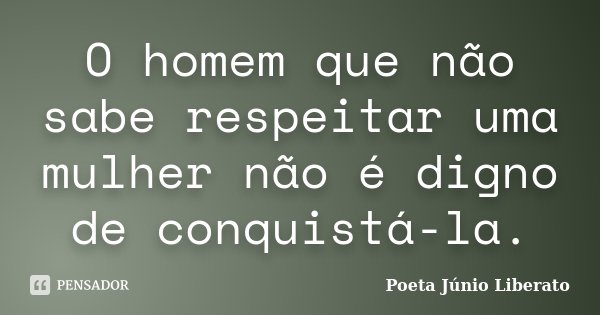 O homem que não sabe respeitar uma mulher não é digno de conquistá-la.... Frase de Poeta Júnio Liberato.