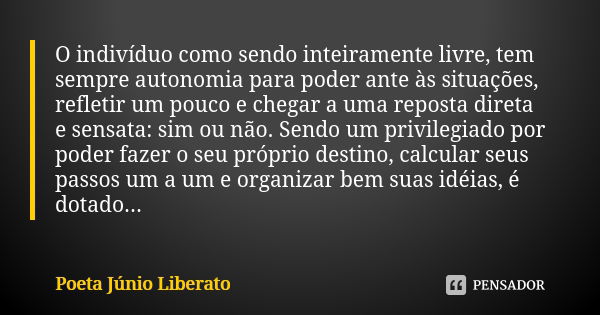 O indivíduo como sendo inteiramente livre, tem sempre autonomia para poder ante às situações, refletir um pouco e chegar a uma reposta direta e sensata: sim ou ... Frase de Poeta Júnio Liberato.