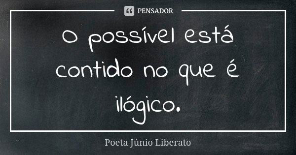 O possível está contido no que é ilógico.... Frase de Poeta Júnio Liberato.