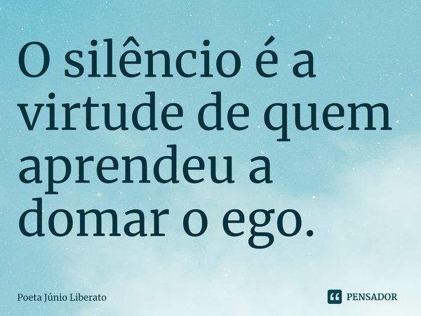 O silêncio é a virtude de quem aprendeu a domar o ego.... Frase de Poeta Júnio Liberato.
