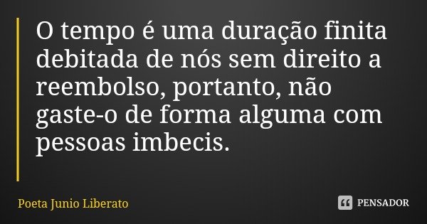 O tempo é uma duração finita debitada de nós sem direito a reembolso, portanto, não gaste-o de forma alguma com pessoas imbecis.... Frase de Poeta Junio Liberato.