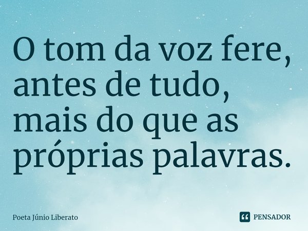 ⁠O tom da voz fere, antes de tudo, mais do que as próprias palavras.... Frase de Poeta Júnio Liberato.