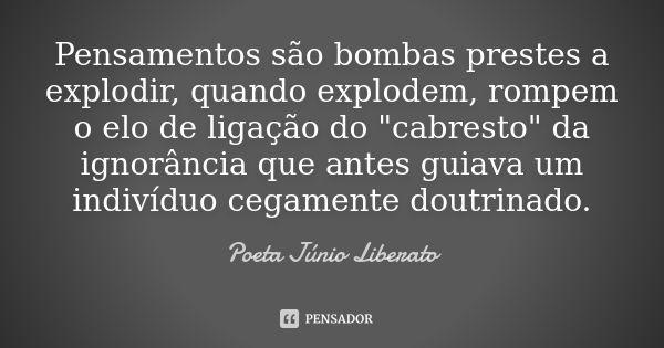 Pensamentos são bombas prestes a explodir, quando explodem, rompem o elo de ligação do "cabresto" da ignorância que antes guiava um indivíduo cegament... Frase de Poeta Júnio Liberato.