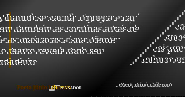 Quando se vacila, tropeça e cai, caem também as cortinas atrás de você e as máscaras à sua frente: eis que o teatro revela todo seu elenco verdadeiro.... Frase de Poeta Júnio Liberato.