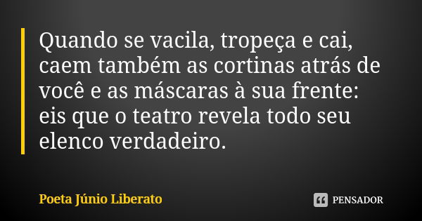 Quando se vacila, tropeça e cai, caem também as cortinas atrás de você e as máscaras à sua frente: eis que o teatro revela todo seu elenco verdadeiro.... Frase de Poeta Júnio Liberato.