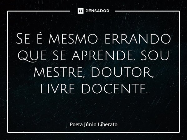 ⁠⁠Se é mesmo errando que se aprende, sou mestre, doutor, livre docente.... Frase de Poeta Júnio Liberato.