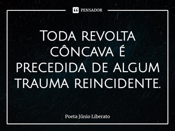 Toda revolta côncava é precedida de algum trauma reincidente.... Frase de Poeta Júnio Liberato.