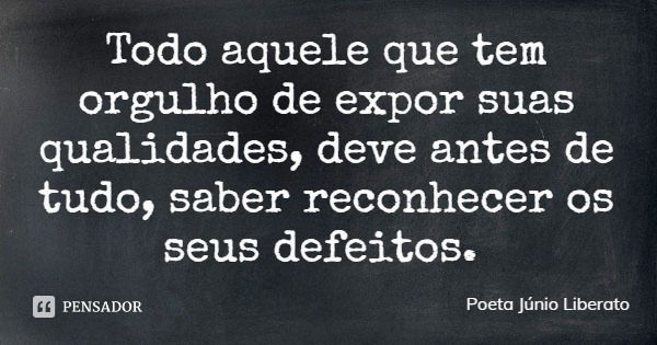 Todo aquele que tem orgulho de expor suas qualidades, deve antes de tudo, saber reconhecer os seus defeitos.... Frase de Poeta Júnio Liberato.