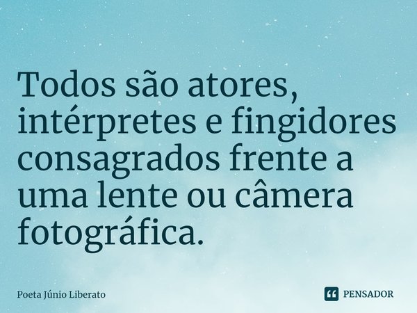 ⁠Todos são atores, intérpretes e fingidores consagrados frente a uma lente ou câmera fotográfica.... Frase de Poeta Júnio Liberato.