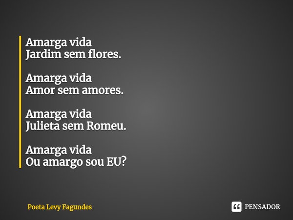 Amarga vida
Jardim sem flores. Amarga vida
Amor sem amores. Amarga vida
Julieta sem Romeu. Amarga vida
Ou amargo sou EU?⁠... Frase de Poeta Levy Fagundes.