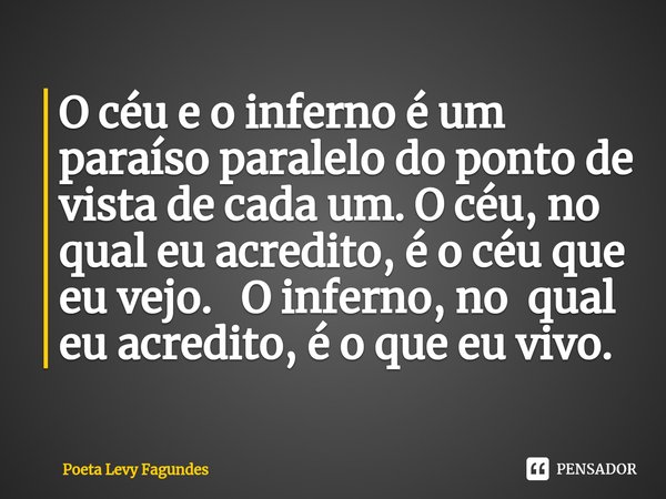 ⁠O céu e o inferno é um paraíso paralelo do ponto de vista de cada um. O céu, no qual eu acredito, é o céu que eu vejo. O inferno, no qual eu acredito, é o que ... Frase de Poeta Levy Fagundes.