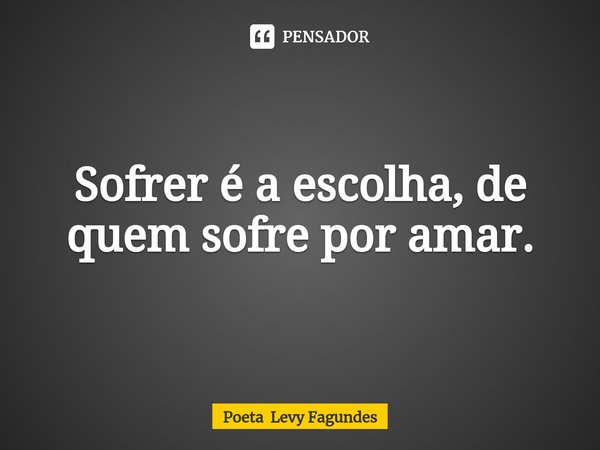 ⁠Sofrer é a escolha, de quem sofre por amar.... Frase de Poeta Levy Fagundes.
