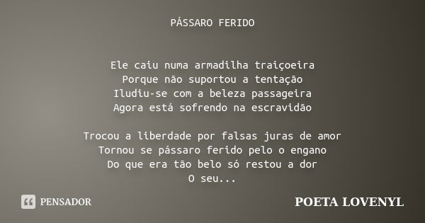 PÁSSARO FERIDO Ele caiu numa armadilha traiçoeira Porque não suportou a tentação Iludiu-se com a beleza passageira Agora está sofrendo na escravidão Trocou a li... Frase de POETA LOVENYL.