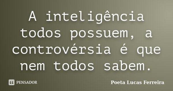 A inteligência todos possuem, a controvérsia é que nem todos sabem.... Frase de Poeta Lucas Ferreira.