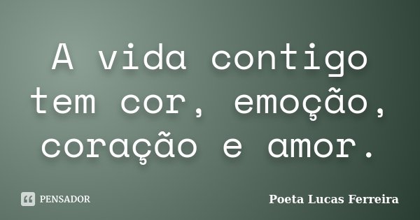 A vida contigo tem cor, emoção, coração e amor.... Frase de Poeta Lucas Ferreira.