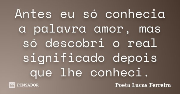 Antes eu só conhecia a palavra amor, mas só descobri o real significado depois que lhe conheci.... Frase de Poeta Lucas Ferreira.