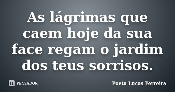 As lágrimas que caem hoje da sua face regam o jardim dos teus sorrisos.... Frase de Poeta Lucas Ferreira.