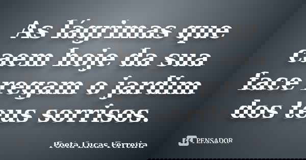 As lágrimas que caem hoje da sua face regam o jardim dos teus sorrisos.... Frase de Poeta Lucas Ferreira.