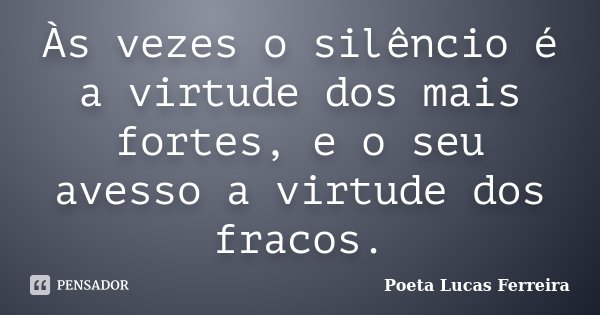 Às vezes o silêncio é a virtude dos mais fortes, e o seu avesso a virtude dos fracos.... Frase de Poeta Lucas Ferreira.