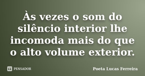 Às vezes o som do silêncio interior lhe incomoda mais do que o alto volume exterior.... Frase de Poeta Lucas Ferreira.