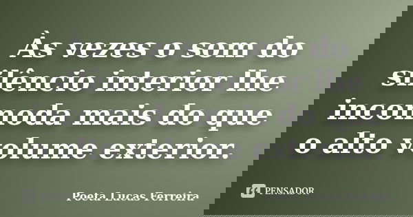 Às vezes o som do silêncio interior lhe incomoda mais do que o alto volume exterior.... Frase de Poeta Lucas Ferreira.