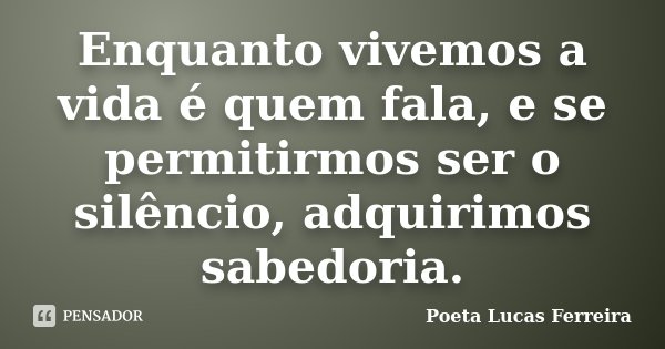 Enquanto vivemos a vida é quem fala, e se permitirmos ser o silêncio, adquirimos sabedoria.... Frase de Poeta Lucas Ferreira.